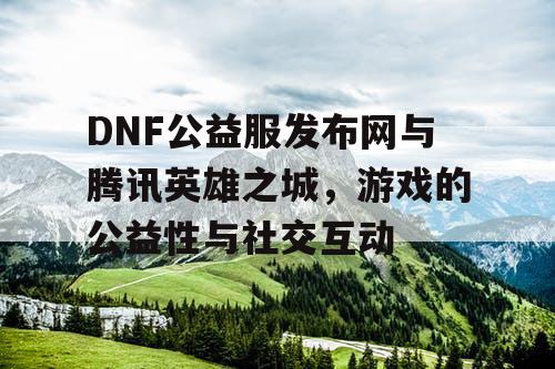 DNF公益服发布网与腾讯英雄之城，游戏的公益性与社交互动