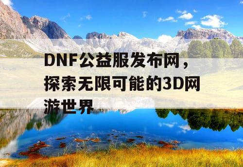 DNF公益服发布网，探索无限可能的3D网游世界