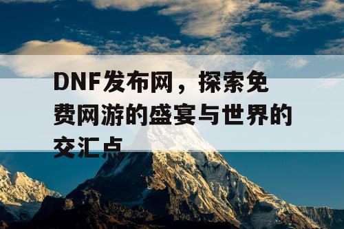 DNF发布网，探索免费网游的盛宴与世界的交汇点