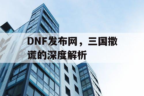 DNF发布网，三国撒谎的深度解析