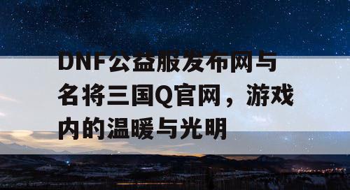 DNF公益服发布网与名将三国Q官网，游戏内的温暖与光明