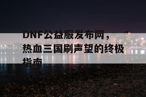 DNF公益服发布网，热血三国刷声望的终极指南