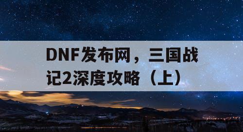 DNF发布网，三国战记2深度攻略（上）