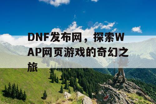 DNF发布网，探索WAP网页游戏的奇幻之旅