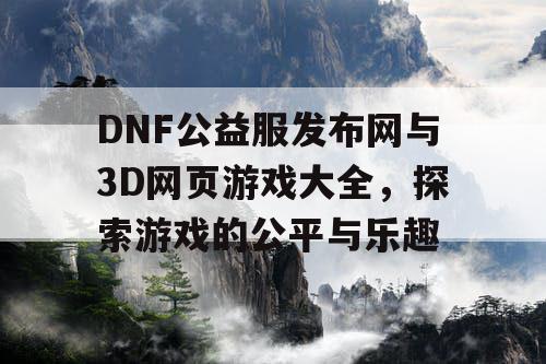 DNF公益服发布网与3D网页游戏大全，探索游戏的公平与乐趣