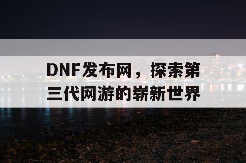 DNF发布网，探索第三代网游的崭新世界