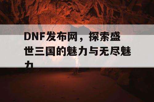 DNF发布网，探索盛世三国的魅力与无尽魅力