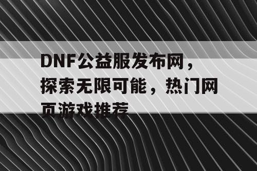 DNF公益服发布网，探索无限可能，热门网页游戏推荐