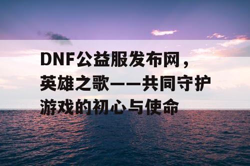 DNF公益服发布网，英雄之歌——共同守护游戏的初心与使命