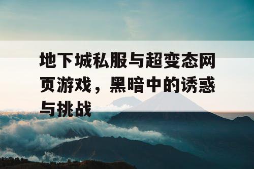 地下城私服与超变态网页游戏，黑暗中的诱惑与挑战