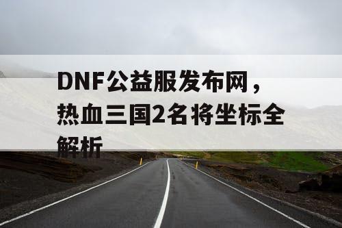 DNF公益服发布网，热血三国2名将坐标全解析