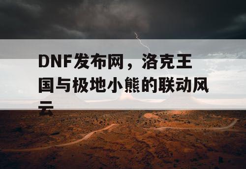 DNF发布网，洛克王国与极地小熊的联动风云