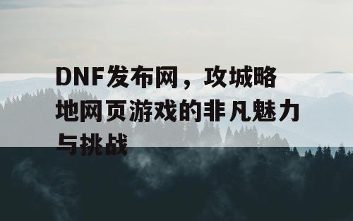 DNF发布网，攻城略地网页游戏的非凡魅力与挑战