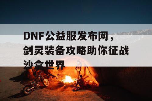 DNF公益服发布网，剑灵装备攻略助你征战沙盒世界