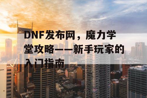 DNF发布网，魔力学堂攻略——新手玩家的入门指南