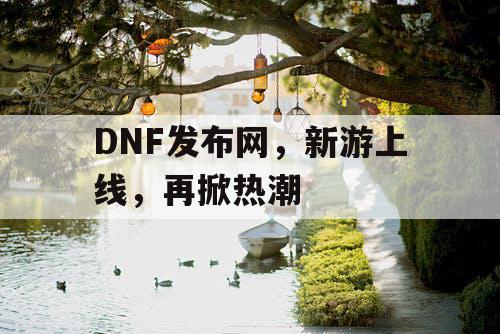 DNF发布网，新游上线，再掀热潮