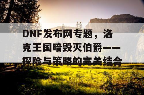 DNF发布网专题，洛克王国暗毁灭伯爵——探险与策略的完美结合