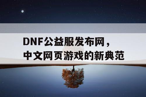 DNF公益服发布网，中文网页游戏的新典范