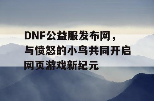 DNF公益服发布网，与愤怒的小鸟共同开启网页游戏新纪元