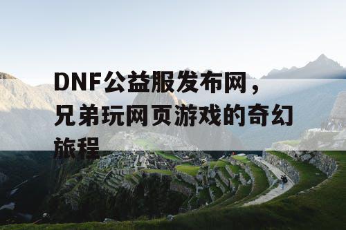 DNF公益服发布网，兄弟玩网页游戏的奇幻旅程