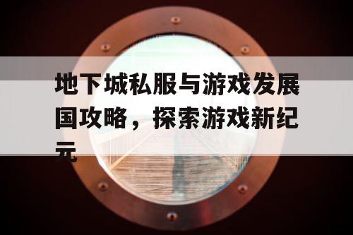 地下城私服与游戏发展国攻略，探索游戏新纪元