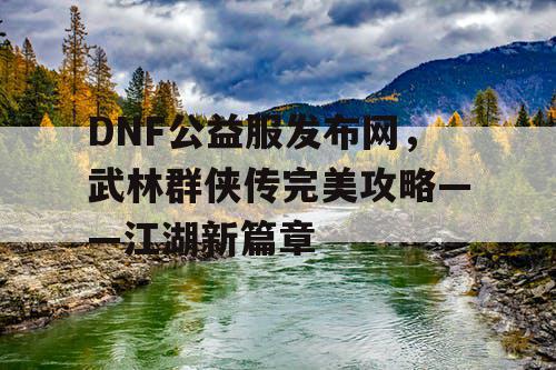 DNF公益服发布网，武林群侠传完美攻略——江湖新篇章