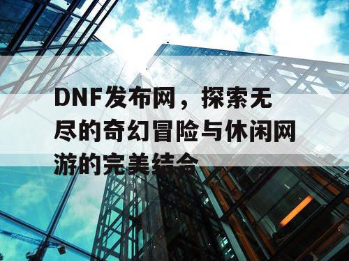 DNF发布网，探索无尽的奇幻冒险与休闲网游的完美结合