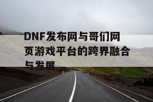 DNF发布网与哥们网页游戏平台的跨界融合与发展