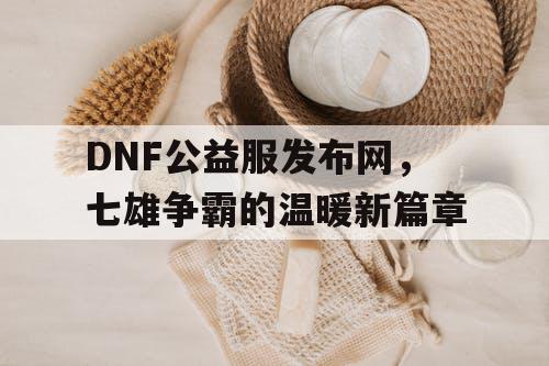 DNF公益服发布网，七雄争霸的温暖新篇章