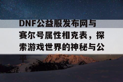 DNF公益服发布网与赛尔号属性相克表，探索游戏世界的神秘与公平