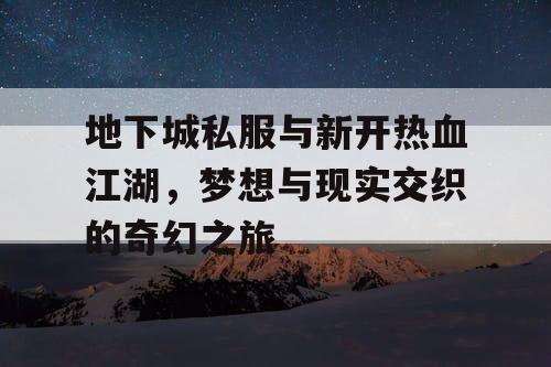 地下城私服与新开热血江湖，梦想与现实交织的奇幻之旅