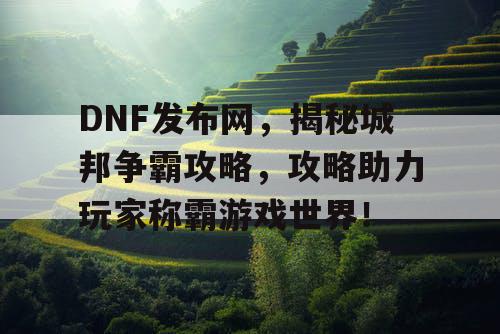 DNF发布网，揭秘城邦争霸攻略，攻略助力玩家称霸游戏世界！