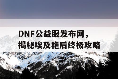 DNF公益服发布网，揭秘埃及艳后终极攻略