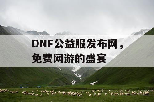 DNF公益服发布网，免费网游的盛宴