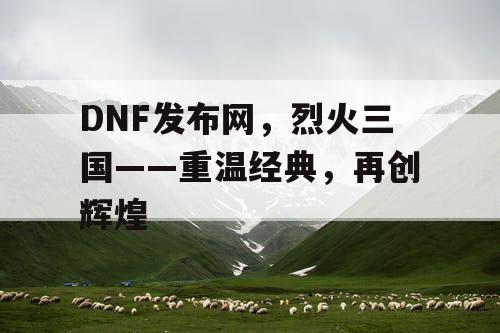 DNF发布网，烈火三国——重温经典，再创辉煌