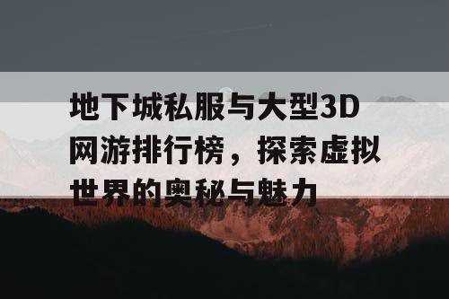 地下城私服与大型3D网游排行榜，探索虚拟世界的奥秘与魅力