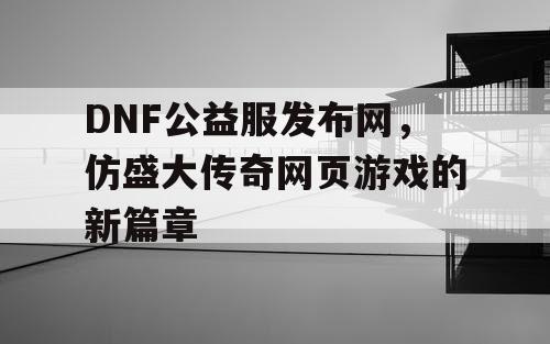 DNF公益服发布网，仿盛大传奇网页游戏的新篇章