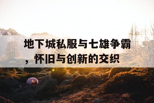 地下城私服与七雄争霸，怀旧与创新的交织