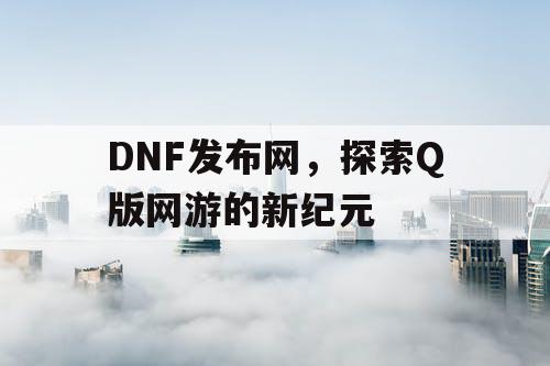 DNF发布网，探索Q版网游的新纪元