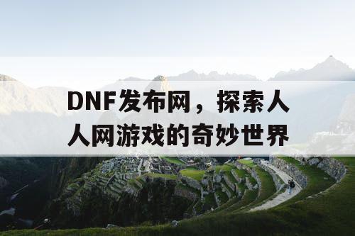 DNF发布网，探索人人网游戏的奇妙世界