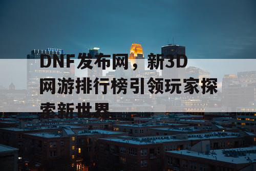 DNF发布网，新3D网游排行榜引领玩家探索新世界