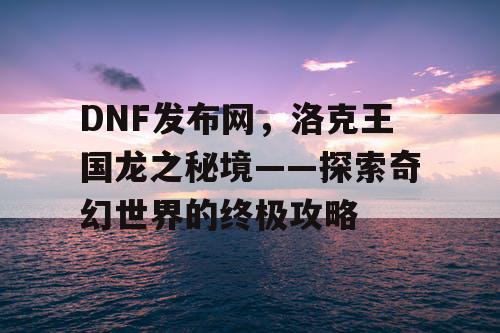 DNF发布网，洛克王国龙之秘境——探索奇幻世界的终极攻略