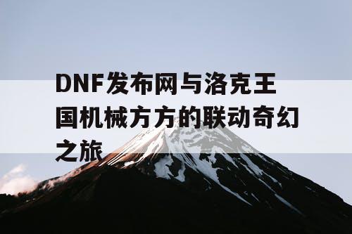 DNF发布网与洛克王国机械方方的联动奇幻之旅