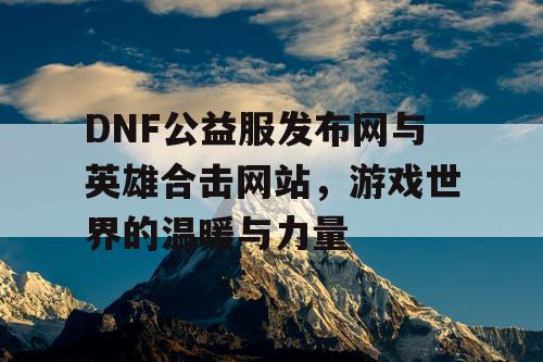 DNF公益服发布网与英雄合击网站，游戏世界的温暖与力量