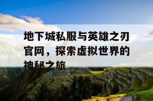 地下城私服与英雄之刃官网，探索虚拟世界的神秘之旅