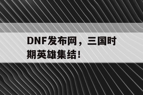 DNF发布网，三国时期英雄集结！