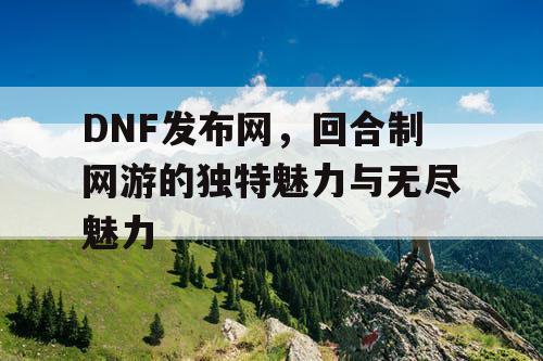 DNF发布网，回合制网游的独特魅力与无尽魅力