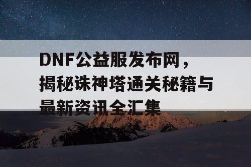 DNF公益服发布网，揭秘诛神塔通关秘籍与最新资讯全汇集