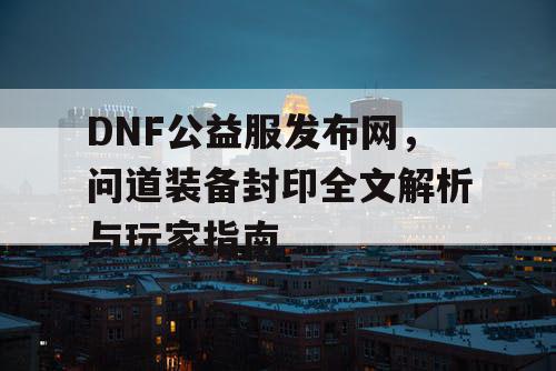 DNF公益服发布网，问道装备封印全文解析与玩家指南