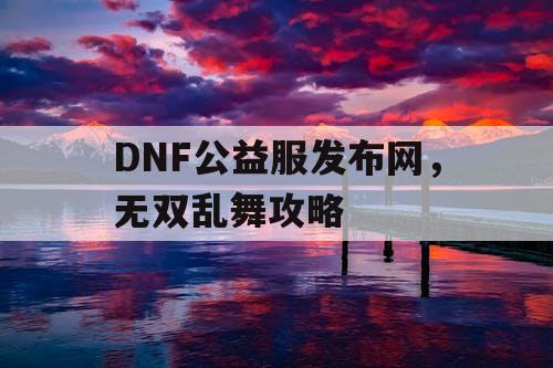 DNF公益服发布网，无双乱舞攻略